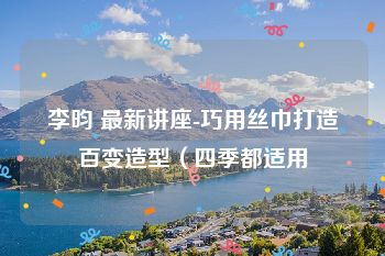 李昀 最新讲座-巧用丝巾打造百变造型（四季都适用