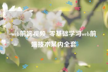 web前端视频_零基础学习web前端技术某内全套