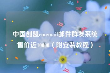 中国创盟cmemail邮件群发系统售价近10000（附安装教程）