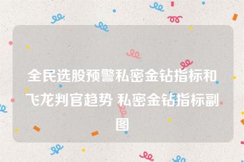 全民选股预警私密金钻指标和飞龙判官趋势 私密金钻指标副图