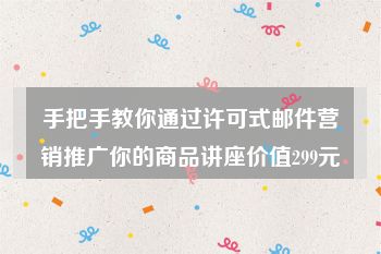 手把手教你通过许可式邮件营销推广你的商品讲座价值299元