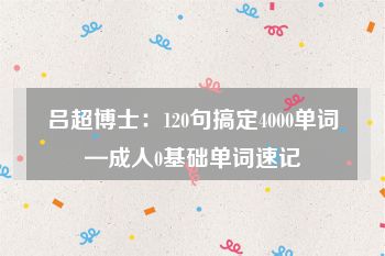 吕超博士：120句搞定4000单词—成人0基础单词速记