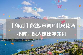 【得到】熊逸-宋词10讲只花两小时，深入浅出学宋词