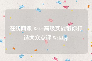 在线网课 React高级实战带你打造大众点评 WebApp