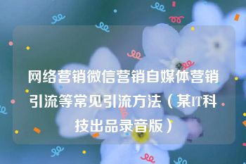 网络营销微信营销自媒体营销引流等常见引流方法（某IT科技出品录音版）