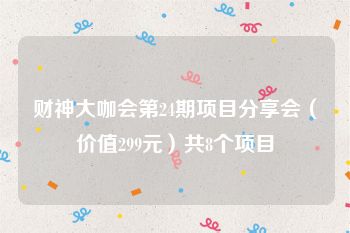 财神大咖会第24期项目分享会（价值299元）共8个项目