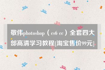 敬伟photoshop（cs6 cc）全套四大部高清学习教程[淘宝售价99元]