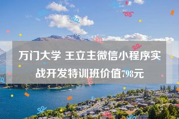 万门大学 王立主微信小程序实战开发特训班价值798元