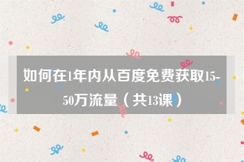 如何在1年内从百度免费获取15-50万流量（共13课）