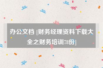 办公文档 [财务经理资料下载大全之财务培训78份]