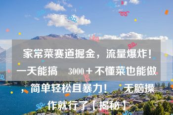 家常菜赛道掘金，流量爆炸！一天能搞‌3000＋不懂菜也能做，简单轻松且暴力！‌无脑操作就行了【揭秘】