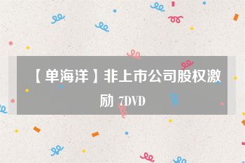 【单海洋】非上市公司股权激励 7DVD