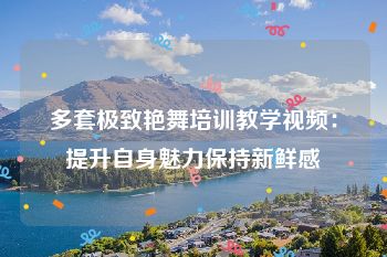 多套极致艳舞培训教学视频：提升自身魅力保持新鲜感