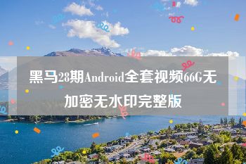 黑马28期Android全套视频66G无加密无水印完整版