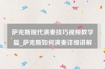 萨克斯现代演奏技巧视频教学篇_萨克斯如何演奏详细讲解