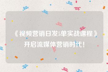 《视频营销日发5单实战课程》开启流媒体营销时代！