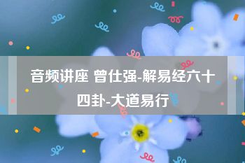 音频讲座 曾仕强-解易经六十四卦-大道易行