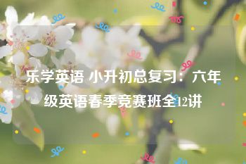 乐学英语 小升初总复习：六年级英语春季竞赛班全12讲