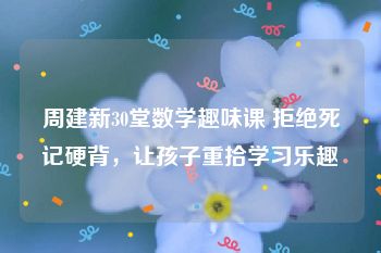 周建新30堂数学趣味课 拒绝死记硬背，让孩子重拾学习乐趣