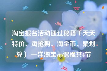 淘宝报名活动通过秘籍（天天特价、淘抢购、淘金币、聚划算） 一洋淘宝vip课程共4节