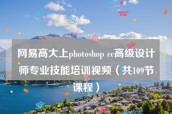 网易高大上photoshop cc高级设计师专业技能培训视频（共109节课程）