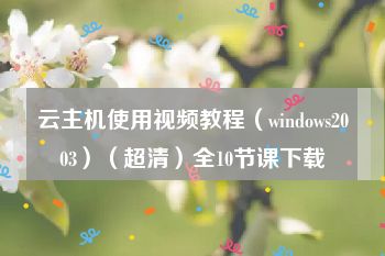 云主机使用视频教程（windows2003）（超清）全10节课下载