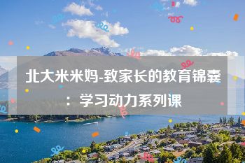 北大米米妈-致家长的教育锦囊：学习动力系列课