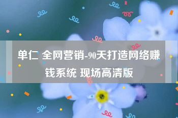 单仁 全网营销-90天打造网络赚钱系统 现场高清版