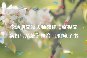 李炳池文案大师教你《终极文案撰写系统》录音+PDF电子书