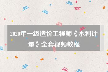 2020年一级造价工程师《水利计量》全套视频教程