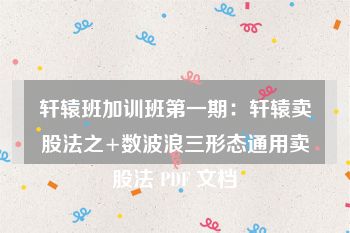 轩辕班加训班第一期：轩辕卖股法之+数波浪三形态通用卖股法 PDF 文档