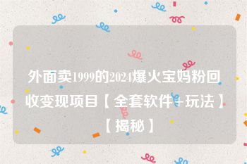 外面卖1999的2024爆火宝妈粉回收变现项目【全套软件+玩法】【揭秘】