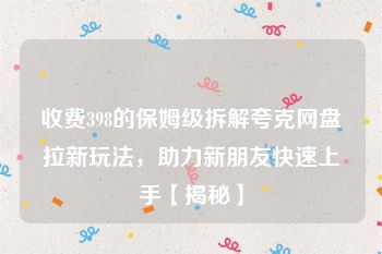 收费398的保姆级拆解夸克网盘拉新玩法，助力新朋友快速上手【揭秘】