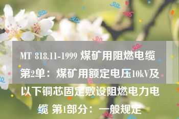 MT 818.11-1999 煤矿用阻燃电缆 第2单：煤矿用额定电压10kV及以下铜芯固定敷设阻燃电力电缆 第1部分：一般规定