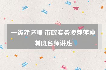 一级建造师 市政实务凌萍萍冲刺班名师讲座