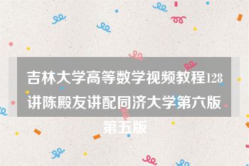 吉林大学高等数学视频教程128讲陈殿友讲配同济大学第六版第五版