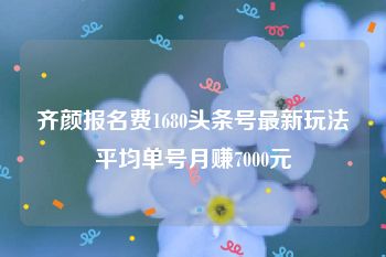 齐颜报名费1680头条号最新玩法平均单号月赚7000元