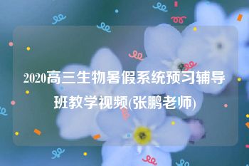 2020高三生物暑假系统预习辅导班教学视频(张鹏老师)