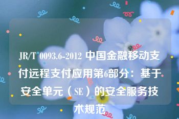 JR/T 0093.6-2012 中国金融移动支付远程支付应用第6部分：基于安全单元（SE）的安全服务技术规范