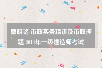 曹明铭 市政实务精讲及市政押题 2014年一级建造师考试