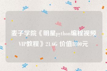 麦子学院《明星python编程视频VIP教程》21.6G 价值8800元