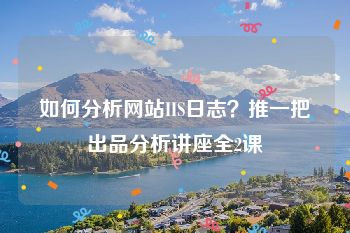 如何分析网站IIS日志？推一把出品分析讲座全2课