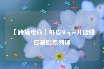 【跨境电商】虾皮Shopee开店赚钱基础系列课