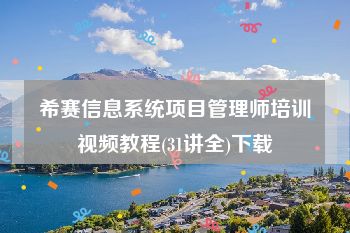 希赛信息系统项目管理师培训视频教程(31讲全)下载