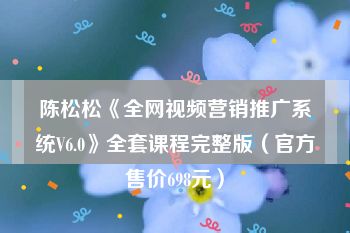 陈松松《全网视频营销推广系统V6.0》全套课程完整版（官方售价698元）