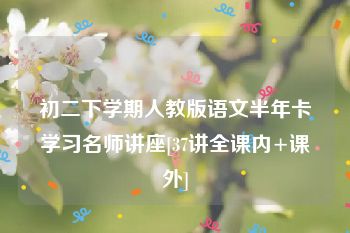 初二下学期人教版语文半年卡学习名师讲座[37讲全课内+课外]