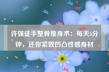 许强徒手整骨瘦身术：每天5分钟，还你紧致凹凸性感身材