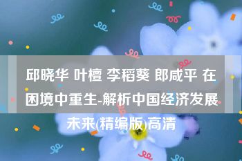 邱晓华 叶檀 李稻葵 郎咸平 在困境中重生-解析中国经济发展未来(精编版)高清