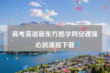 高考英语新东方酷学网安魂强心班课程下载