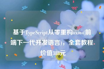 基于TypeScript从零重构axios(前端下一代开发语言)，全套教程 价值388元